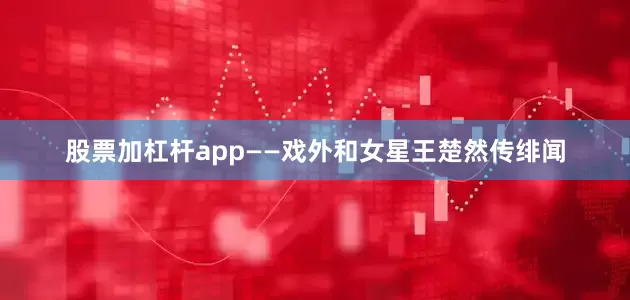 股票加杠杆app——戏外和女星王楚然传绯闻