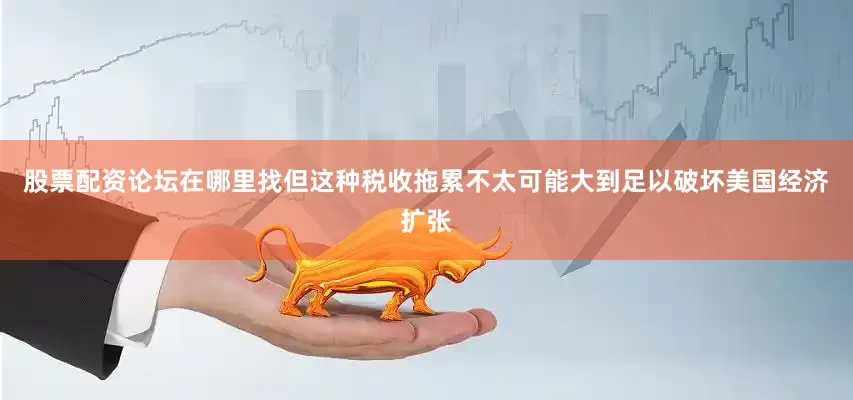 股票配资论坛在哪里找但这种税收拖累不太可能大到足以破坏美国经济扩张