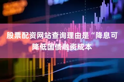 股票配资网站查询理由是“降息可降低国债融资成本