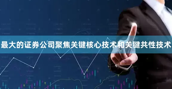 最大的证券公司聚焦关键核心技术和关键共性技术