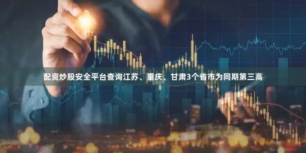 配资炒股安全平台查询江苏、重庆、甘肃3个省市为同期第三高