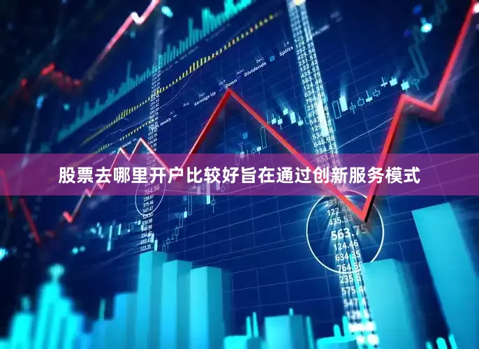股票去哪里开户比较好旨在通过创新服务模式