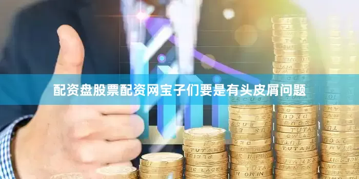 配资盘股票配资网宝子们要是有头皮屑问题