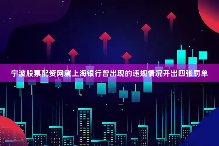 宁波股票配资网就上海银行曾出现的违规情况开出四张罚单
