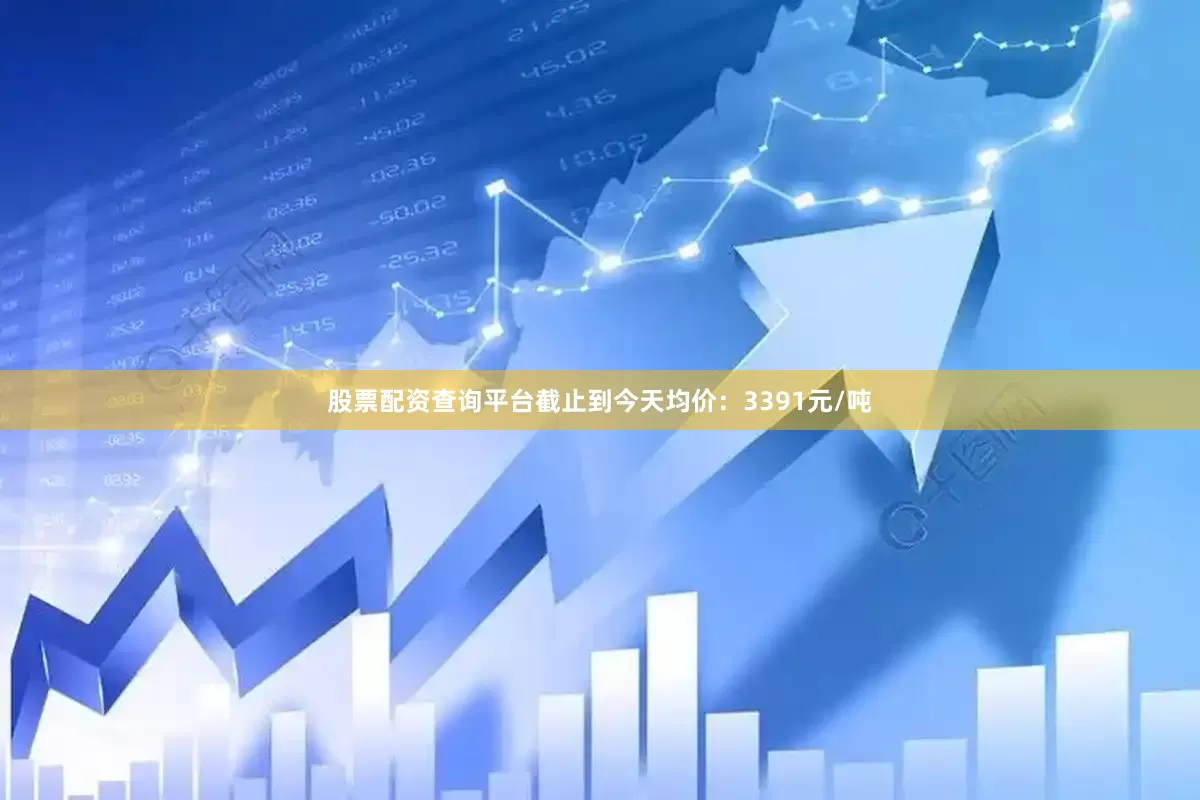 股票配资查询平台截止到今天均价：3391元/吨