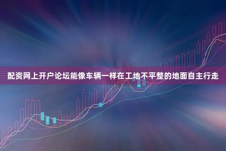 配资网上开户论坛能像车辆一样在工地不平整的地面自主行走