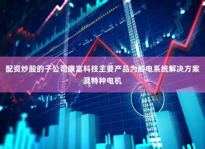 配资炒股的子公司康富科技主要产品为船电系统解决方案及特种电机