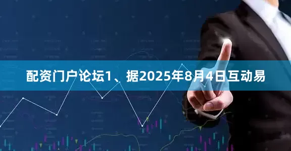 配资门户论坛1、据2025年8月4日互动易