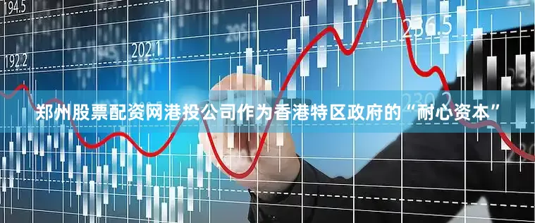 郑州股票配资网港投公司作为香港特区政府的“耐心资本”