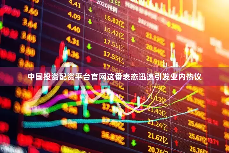 中国投资配资平台官网这番表态迅速引发业内热议