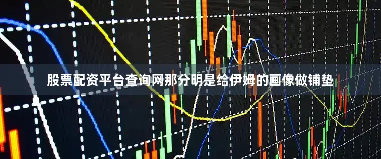 股票配资平台查询网那分明是给伊姆的画像做铺垫