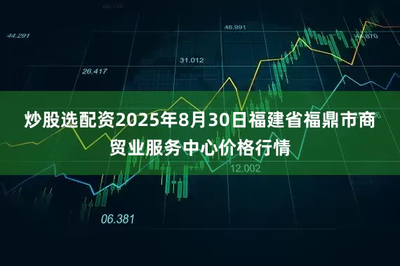 炒股选配资2025年8月30日福建省福鼎市商贸业服务中心价格行情