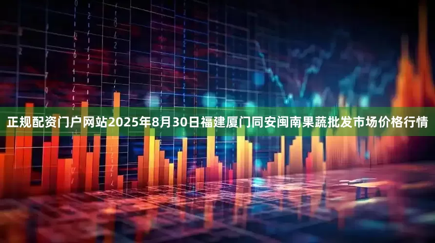 正规配资门户网站2025年8月30日福建厦门同安闽南果蔬批发市场价格行情