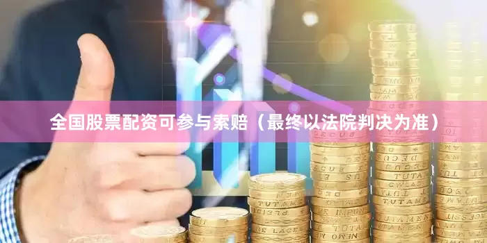 全国股票配资可参与索赔（最终以法院判决为准）