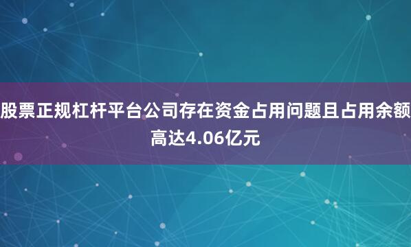 股票正规杠杆平台公司存在资金占用问题且占用余额高达4.06亿元