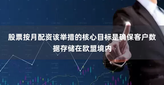 股票按月配资　　该举措的核心目标是确保客户数据存储在欧盟境内