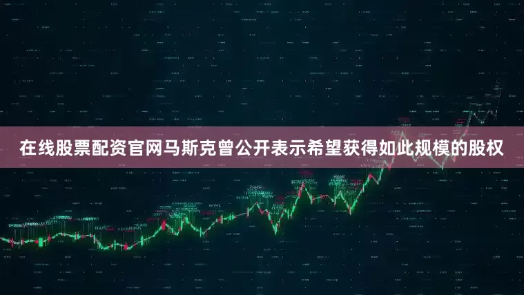 在线股票配资官网马斯克曾公开表示希望获得如此规模的股权