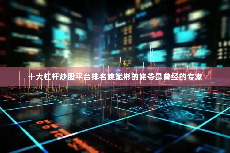 十大杠杆炒股平台排名姚斌彬的姥爷是曾经的专家