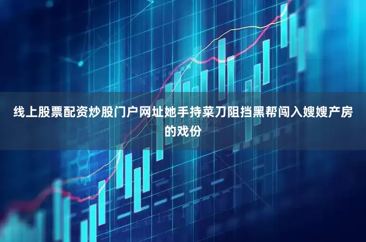 线上股票配资炒股门户网址她手持菜刀阻挡黑帮闯入嫂嫂产房的戏份