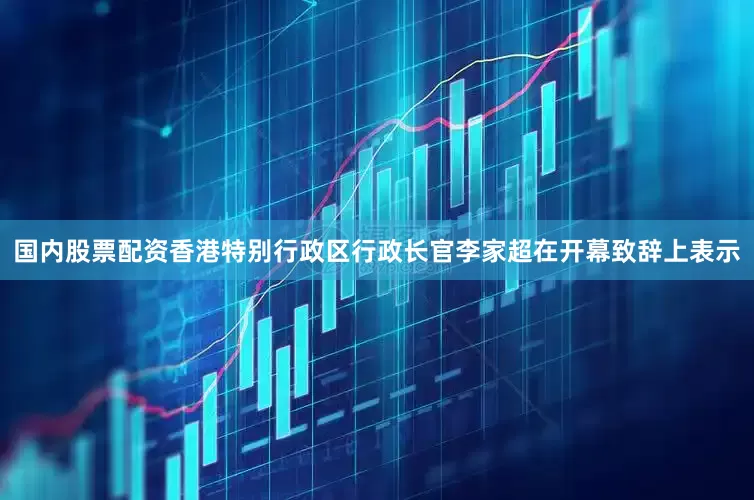 国内股票配资　　香港特别行政区行政长官李家超在开幕致辞上表示