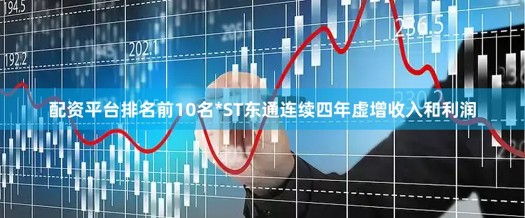 配资平台排名前10名*ST东通连续四年虚增收入和利润