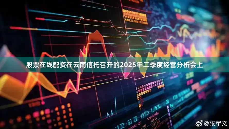 股票在线配资　　在云南信托召开的2025年二季度经营分析会上