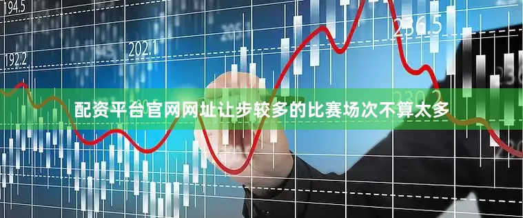 配资平台官网网址让步较多的比赛场次不算太多
