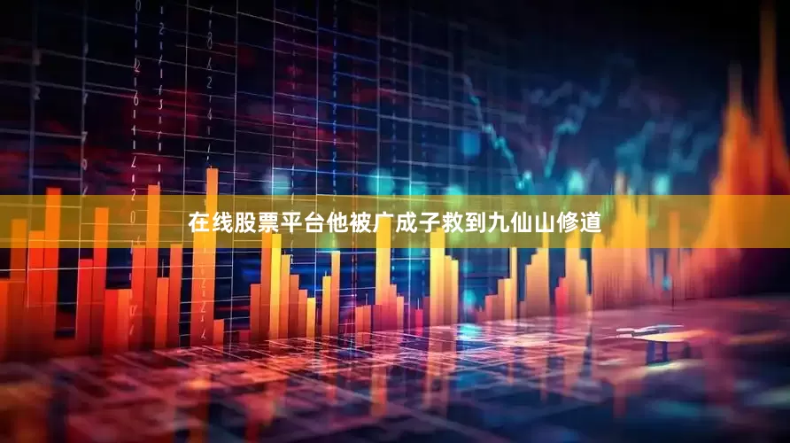 在线股票平台他被广成子救到九仙山修道