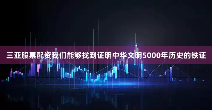 三亚股票配资我们能够找到证明中华文明5000年历史的铁证