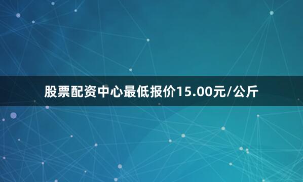 股票配资中心最低报价15.00元/公斤