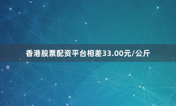 香港股票配资平台相差33.00元/公斤