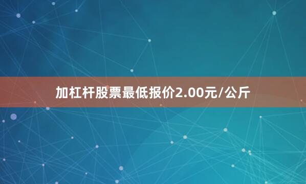 加杠杆股票最低报价2.00元/公斤
