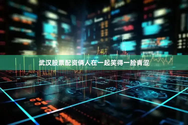武汉股票配资俩人在一起笑得一脸青涩