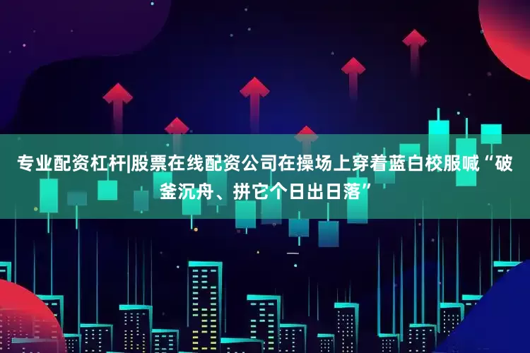 专业配资杠杆|股票在线配资公司在操场上穿着蓝白校服喊“破釜沉舟、拼它个日出日落”