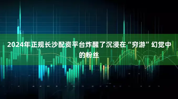 2024年正规长沙配资平台炸醒了沉浸在“穷游”幻觉中的粉丝