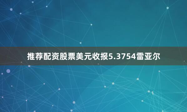 推荐配资股票美元收报5.3754雷亚尔