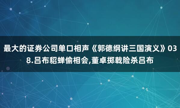最大的证券公司单口相声《郭德纲讲三国演义》038.吕布貂蝉偷相会,董卓掷戟险杀吕布