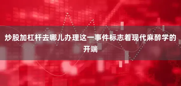 炒股加杠杆去哪儿办理这一事件标志着现代麻醉学的开端