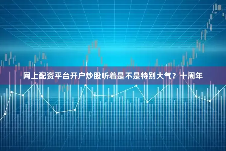 网上配资平台开户炒股听着是不是特别大气？十周年