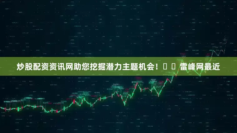 炒股配资资讯网助您挖掘潜力主题机会！		　　雷峰网　　最近