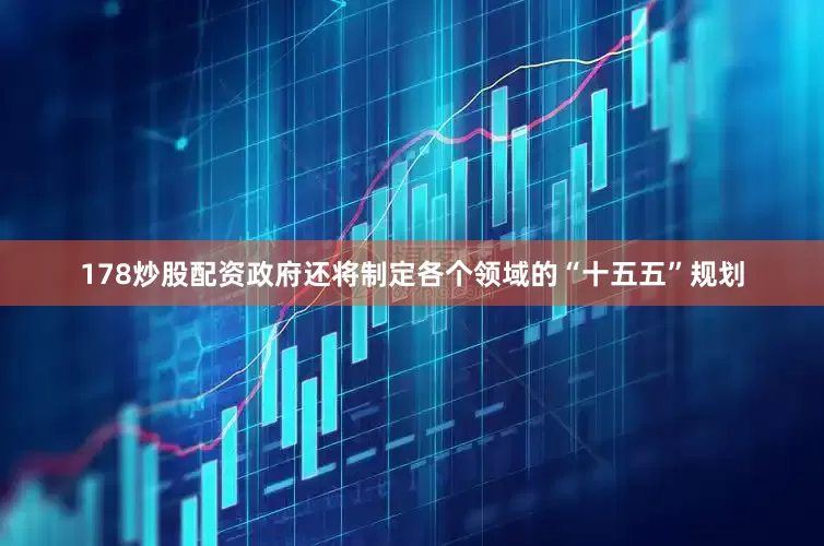 178炒股配资政府还将制定各个领域的“十五五”规划