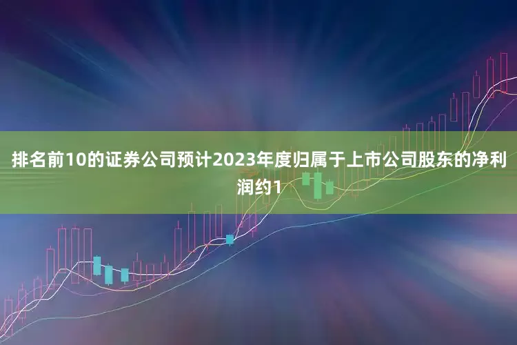 排名前10的证券公司预计2023年度归属于上市公司股东的净利润约1