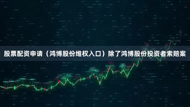 股票配资申请（鸿博股份维权入口）　　除了鸿博股份投资者索赔案